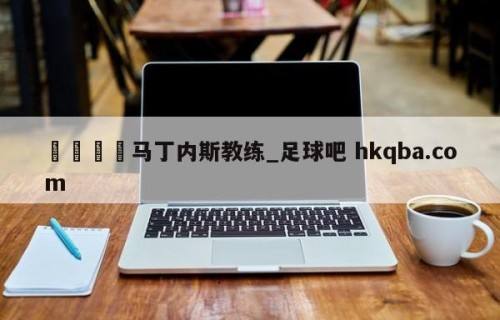 🍢马丁内斯教练_足球吧 hkqba.com