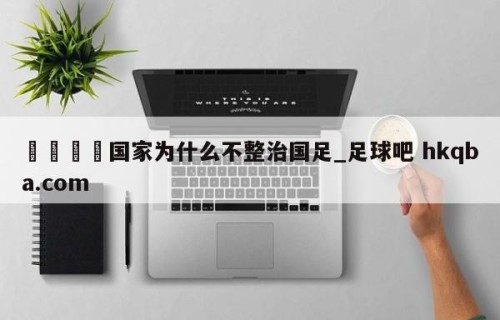 🍢国家为什么不整治国足_足球吧 hkqba.com