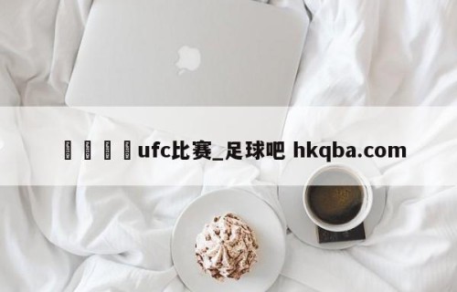 🍢ufc比赛_足球吧 hkqba.com