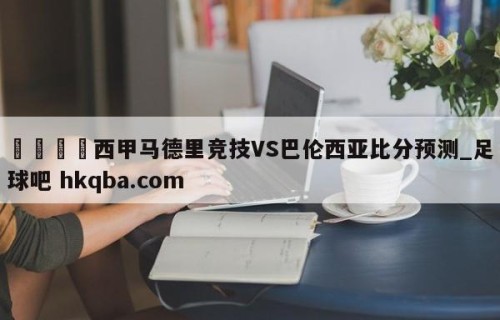 🍢西甲马德里竞技VS巴伦西亚比分预测_足球吧 hkqba.com