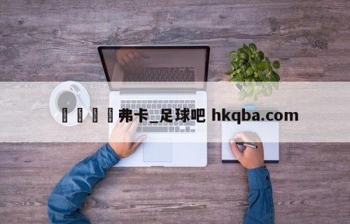 🍢弗卡_足球吧 hkqba.com