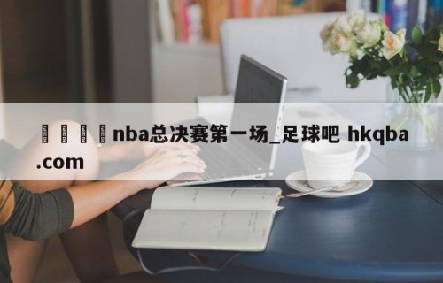 🍢nba总决赛第一场_足球吧 hkqba.com