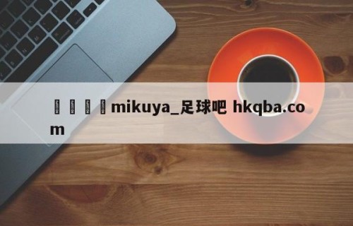 🍢mikuya_足球吧 hkqba.com
