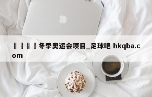 🍢冬季奥运会项目_足球吧 hkqba.com
