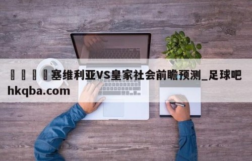 🍢塞维利亚VS皇家社会前瞻预测_足球吧 hkqba.com
