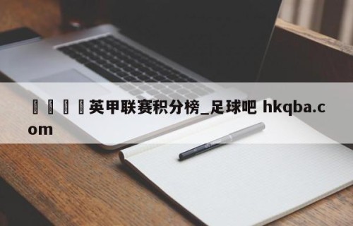 🍢英甲联赛积分榜_足球吧 hkqba.com