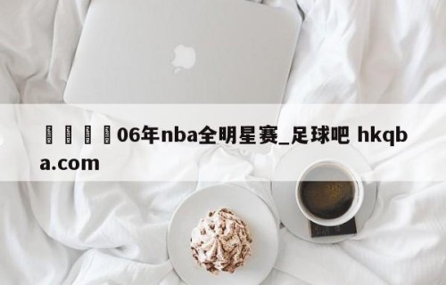 🍢06年nba全明星赛_足球吧 hkqba.com