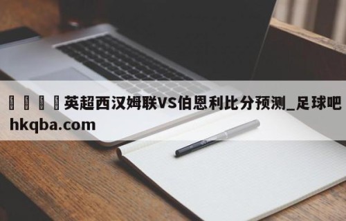 🍢英超西汉姆联VS伯恩利比分预测_足球吧 hkqba.com