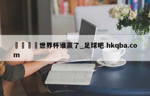 🍢世界杯谁赢了_足球吧 hkqba.com