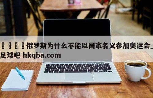 🍢俄罗斯为什么不能以国家名义参加奥运会_足球吧 hkqba.com