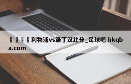 🍢利物浦vs洛丁汉比分_足球吧 hkqba.com