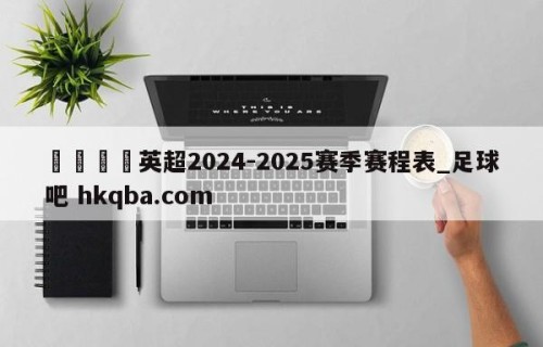 🍢英超2024-2025赛季赛程表_足球吧 hkqba.com