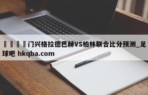 🍢门兴格拉德巴赫VS柏林联合比分预测_足球吧 hkqba.com