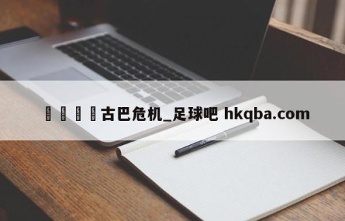 🍢古巴危机_足球吧 hkqba.com