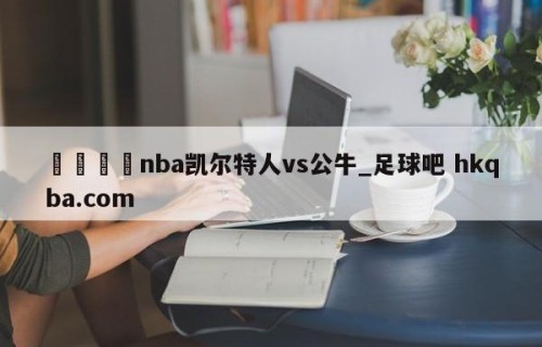🍢nba凯尔特人vs公牛_足球吧 hkqba.com