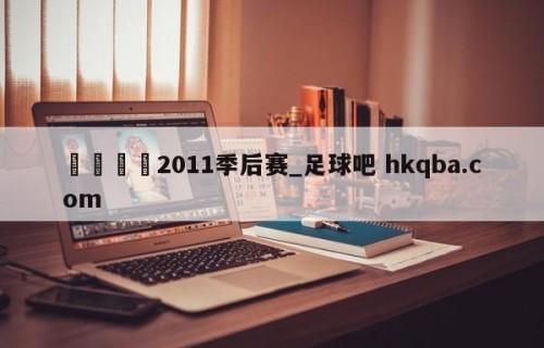 🍢2011季后赛_足球吧 hkqba.com