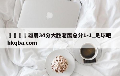 🍢雄鹿34分大胜老鹰总分1-1_足球吧 hkqba.com