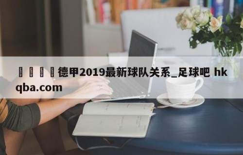 🍢德甲2019最新球队关系_足球吧 hkqba.com