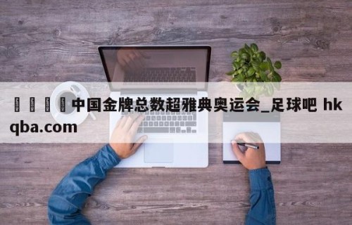 🍢中国金牌总数超雅典奥运会_足球吧 hkqba.com