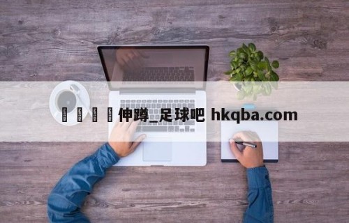🍢伸蹲_足球吧 hkqba.com