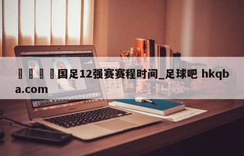 🍢国足12强赛赛程时间_足球吧 hkqba.com