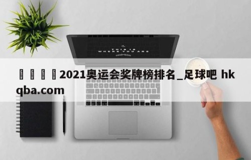 🍢2021奥运会奖牌榜排名_足球吧 hkqba.com