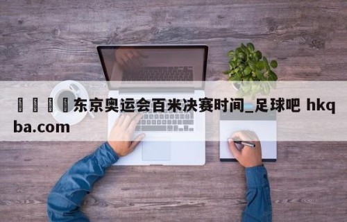 🍢东京奥运会百米决赛时间_足球吧 hkqba.com