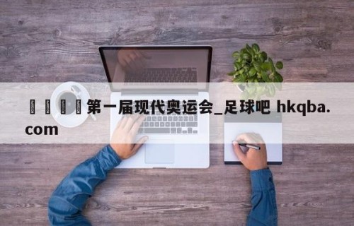 🍢第一届现代奥运会_足球吧 hkqba.com