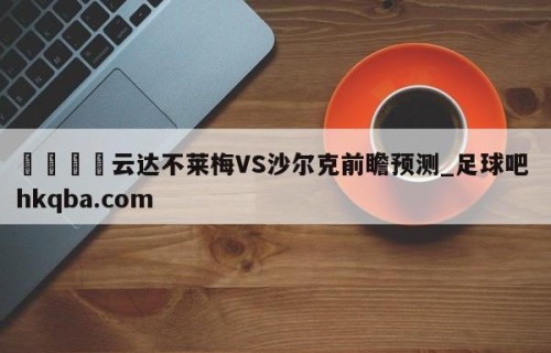 🍢云达不莱梅VS沙尔克前瞻预测_足球吧 hkqba.com