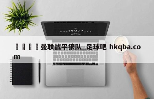 🍢曼联战平狼队_足球吧 hkqba.com