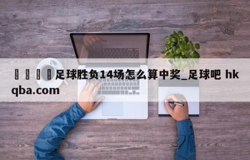 🍢足球胜负14场怎么算中奖_足球吧 hkqba.com