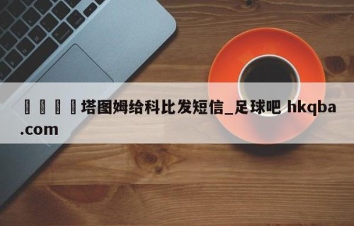 🍢塔图姆给科比发短信_足球吧 hkqba.com