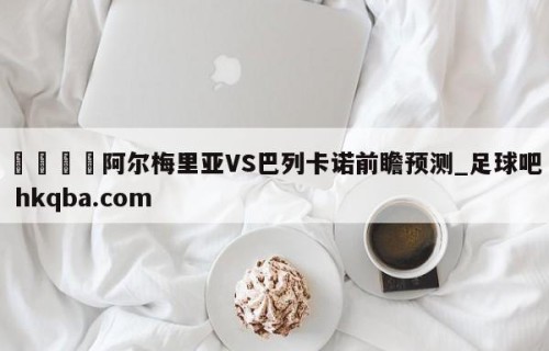 🍢阿尔梅里亚VS巴列卡诺前瞻预测_足球吧 hkqba.com