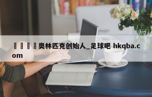 🍢奥林匹克创始人_足球吧 hkqba.com