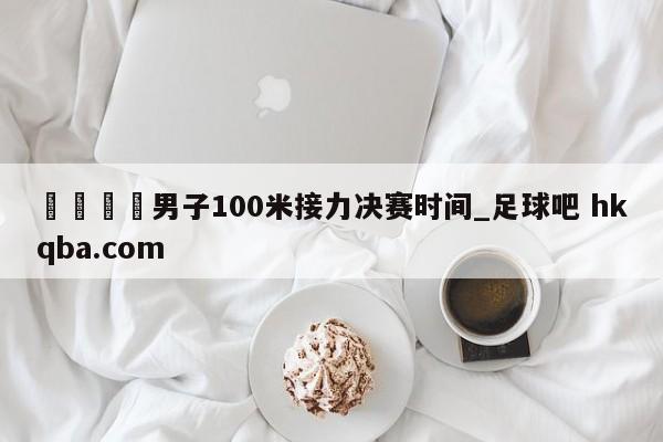 🍢男子100米接力决赛时间_足球吧 hkqba.com