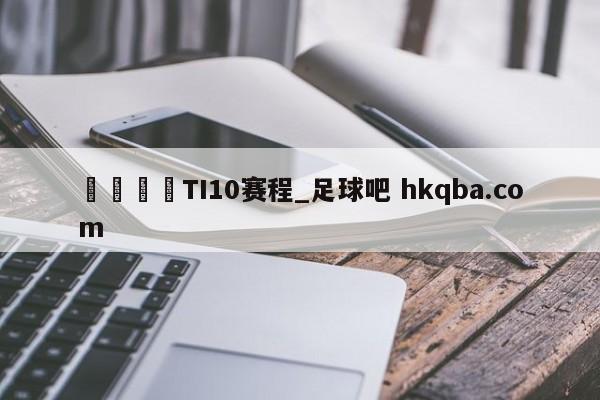 🍢TI10赛程_足球吧 hkqba.com