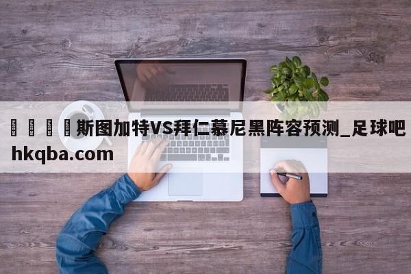 🍢斯图加特VS拜仁慕尼黑阵容预测_足球吧 hkqba.com
