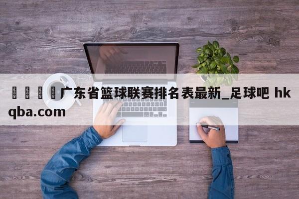 🍢广东省篮球联赛排名表最新_足球吧 hkqba.com