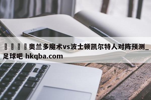 🍢奥兰多魔术vs波士顿凯尔特人对阵预测_足球吧 hkqba.com