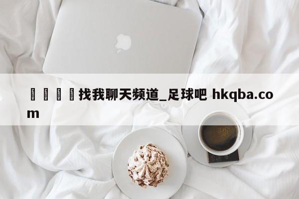 🍢找我聊天频道_足球吧 hkqba.com