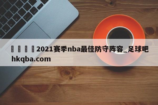 🍢2021赛季nba最佳防守阵容_足球吧 hkqba.com