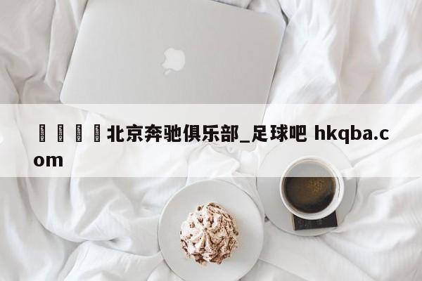 🍢北京奔驰俱乐部_足球吧 hkqba.com