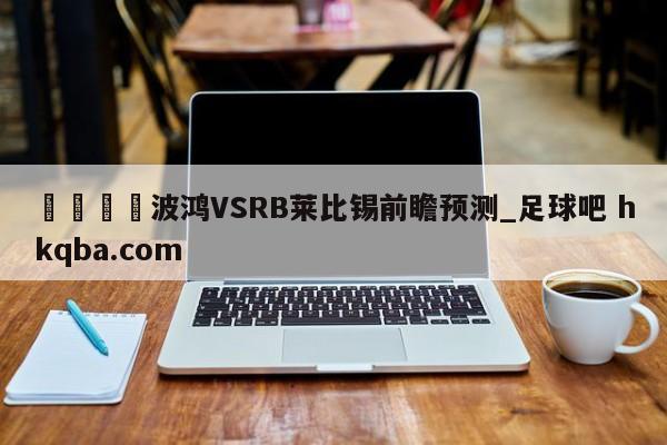 🍢波鸿VSRB莱比锡前瞻预测_足球吧 hkqba.com