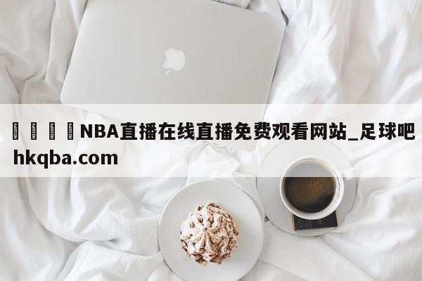 🍢NBA直播在线直播免费观看网站_足球吧 hkqba.com