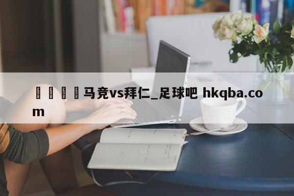 🍢马竞vs拜仁_足球吧 hkqba.com