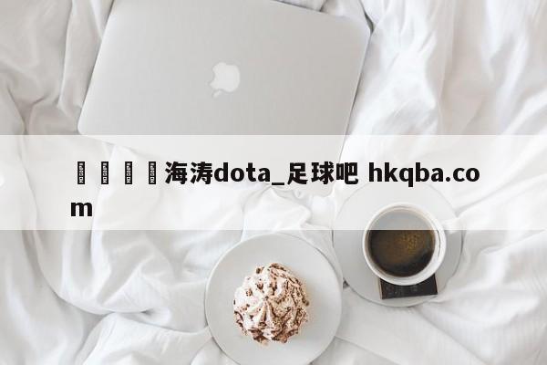 🍢海涛dota_足球吧 hkqba.com
