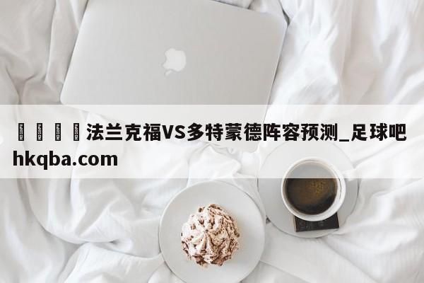 🍢法兰克福VS多特蒙德阵容预测_足球吧 hkqba.com