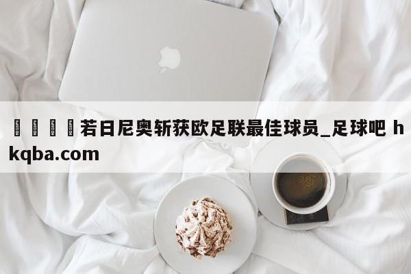 🍢若日尼奥斩获欧足联最佳球员_足球吧 hkqba.com
