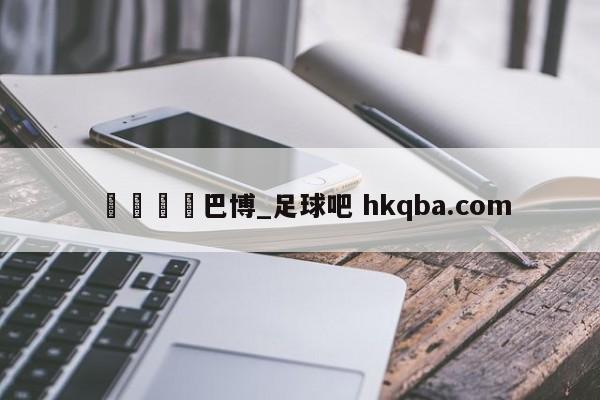 🍢巴博_足球吧 hkqba.com