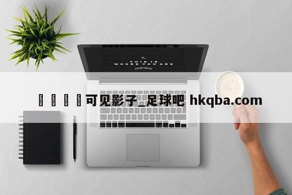 🍢可见影子_足球吧 hkqba.com